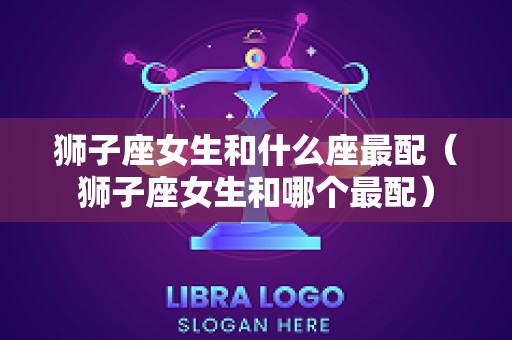 狮子座女生和什么座最配（狮子座女生和哪个最配）
