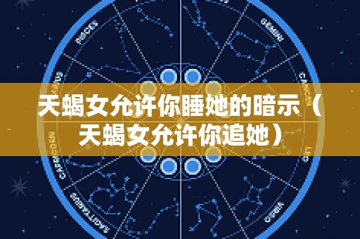 天蝎女允许你睡她的暗示（天蝎女允许你追她）