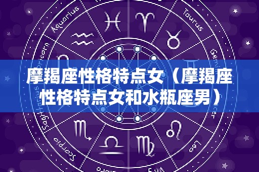 摩羯座性格特点女（摩羯座性格特点女和水瓶座男）