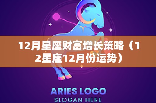 12月星座财富增长策略（12星座12月份运势）
