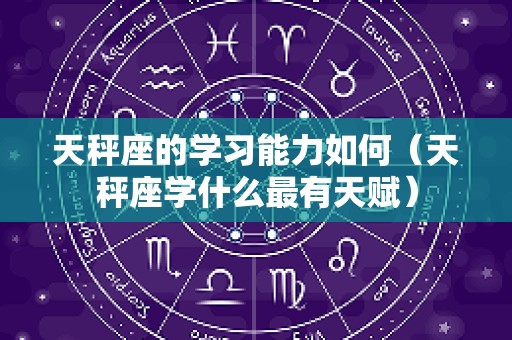 天秤座的学习能力如何（天秤座学什么最有天赋）