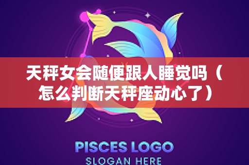 天秤女会随便跟人睡觉吗（怎么判断天秤座动心了）