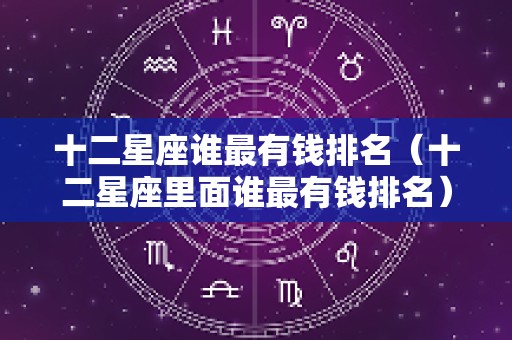 十二星座谁最有钱排名（十二星座里面谁最有钱排名）