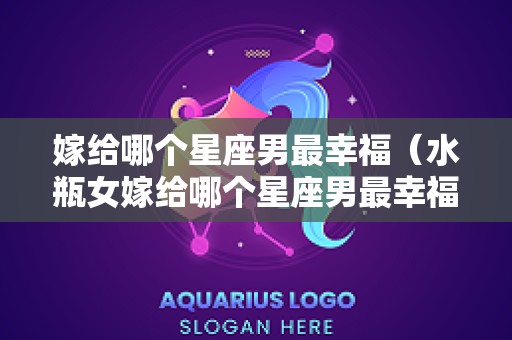 嫁给哪个星座男最幸福（水瓶女嫁给哪个星座男最幸福）