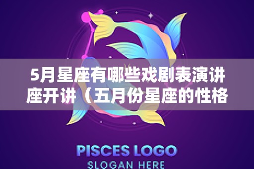 5月星座有哪些戏剧表演讲座开讲（五月份星座的性格）