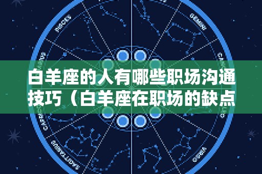 白羊座的人有哪些职场沟通技巧（白羊座在职场的缺点）