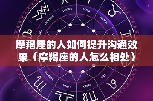摩羯座的人如何提升沟通效果（摩羯座的人怎么相处）