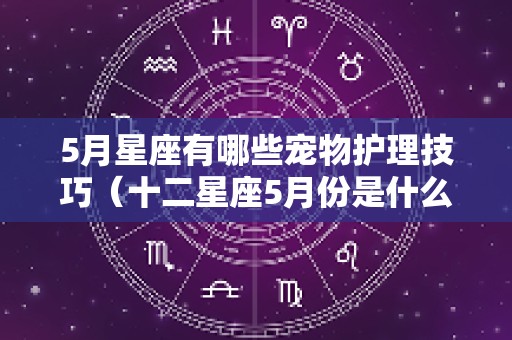 5月星座有哪些宠物护理技巧（十二星座5月份是什么座?）