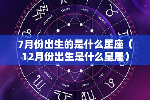 7月份出生的是什么星座（12月份出生是什么星座）