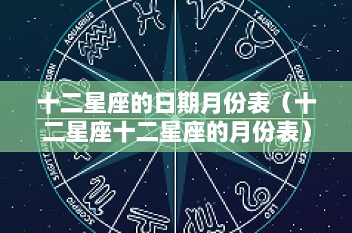 十二星座的日期月份表（十二星座十二星座的月份表）