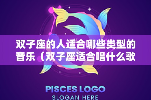 双子座的人适合哪些类型的音乐（双子座适合唱什么歌曲?）