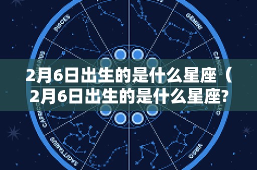 2月6日出生的是什么星座（2月6日出生的是什么星座?）