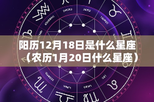 阳历12月18日是什么星座（农历1月20日什么星座）