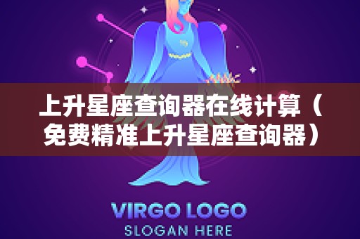 上升星座查询器在线计算（免费精准上升星座查询器）