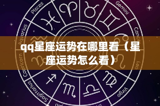 qq星座运势在哪里看（星座运势怎么看）