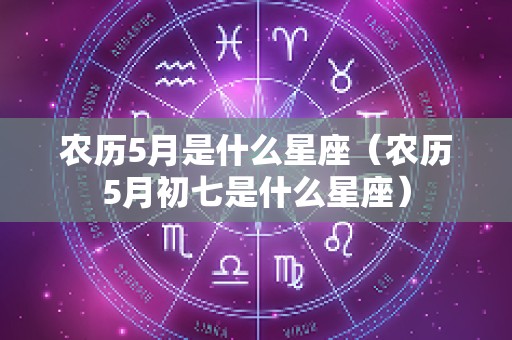 农历5月是什么星座（农历5月初七是什么星座）