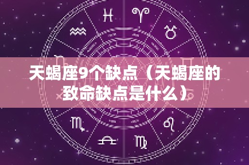 天蝎座9个缺点（天蝎座的致命缺点是什么）