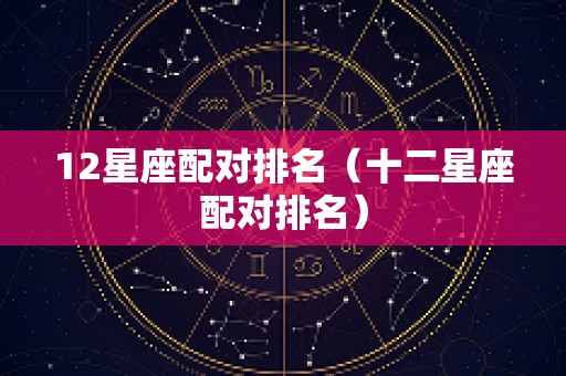 12星座配对排名（十二星座配对排名）
