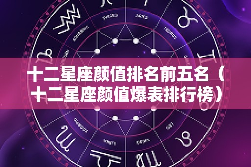 十二星座颜值排名前五名（十二星座颜值爆表排行榜）
