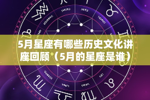 5月星座有哪些历史文化讲座回顾（5月的星座是谁）