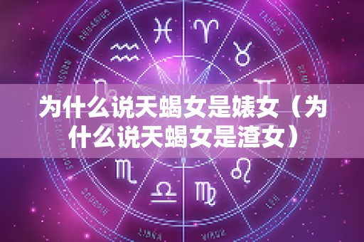 为什么说天蝎女是婊女（为什么说天蝎女是渣女）