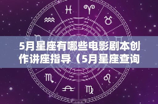 5月星座有哪些电影剧本创作讲座指导（5月星座查询）