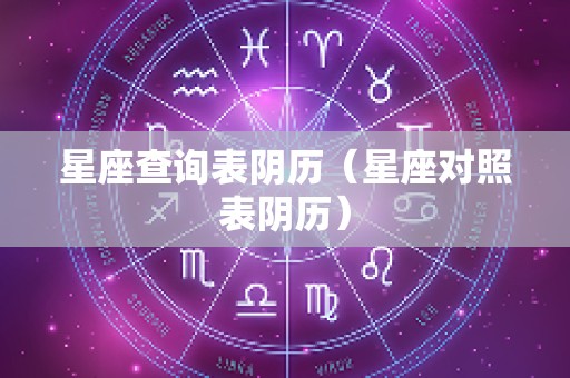 星座查询表阴历（星座对照表阴历）