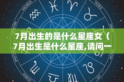 7月出生的是什么星座女（7月出生是什么星座,请问一下）