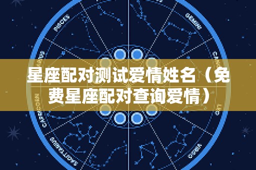星座配对测试爱情姓名（免费星座配对查询爱情）
