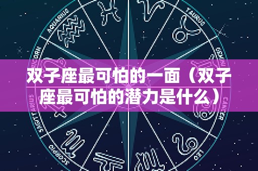 双子座最可怕的一面（双子座最可怕的潜力是什么）