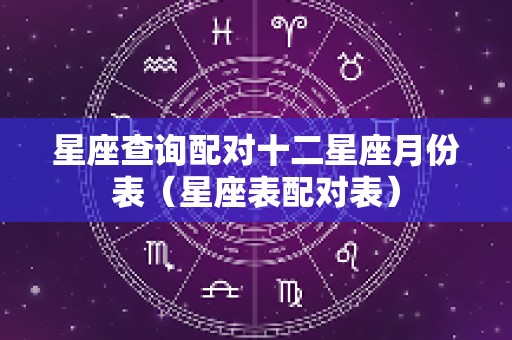 星座查询配对十二星座月份表（星座表配对表）