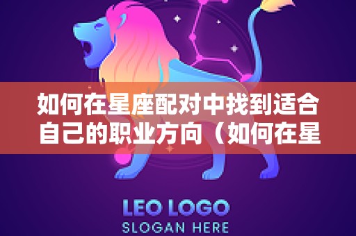 如何在星座配对中找到适合自己的职业方向（如何在星座配对中找到适合自己的职业方向呢）