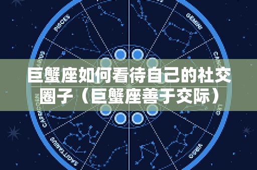 巨蟹座如何看待自己的社交圈子（巨蟹座善于交际）