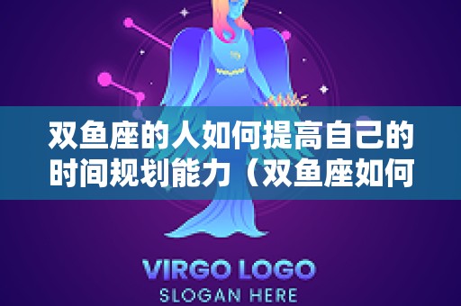 双鱼座的人如何提高自己的时间规划能力（双鱼座如何提升财运）