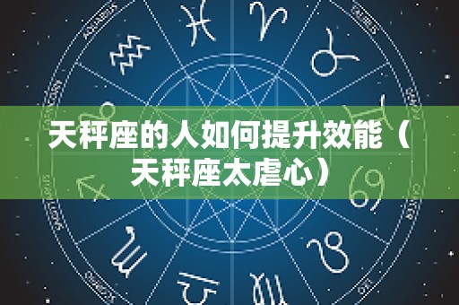 天秤座的人如何提升效能（天秤座太虐心）