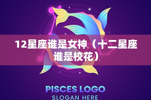 12星座谁是女神（十二星座谁是校花）