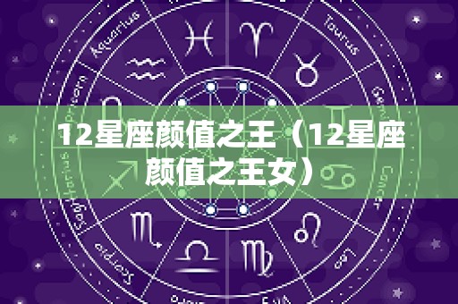12星座颜值之王（12星座颜值之王女）