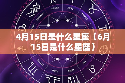 4月15日是什么星座（6月15日是什么星座）