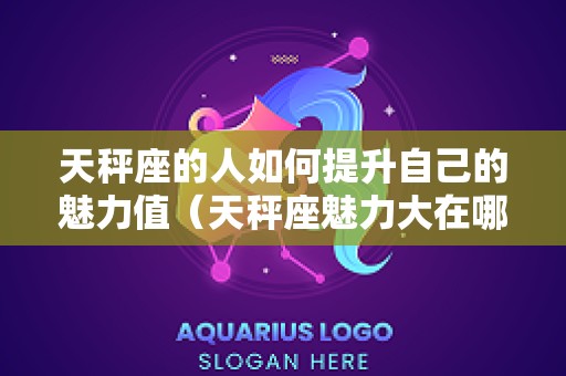 天秤座的人如何提升自己的魅力值（天秤座魅力大在哪里）