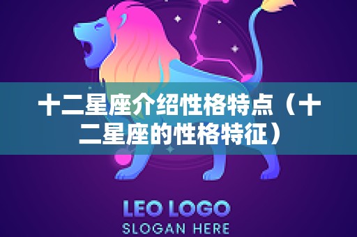 十二星座介绍性格特点（十二星座的性格特征）