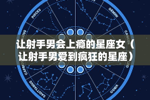 让射手男会上瘾的星座女（让射手男爱到疯狂的星座）