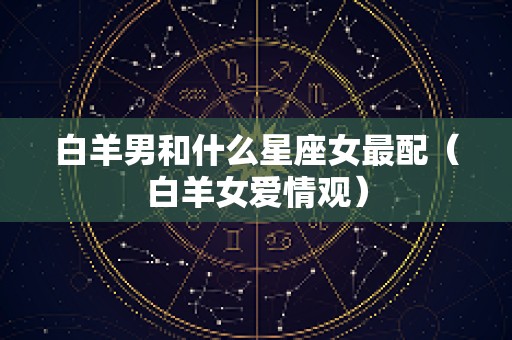 白羊男和什么星座女最配（白羊女爱情观）