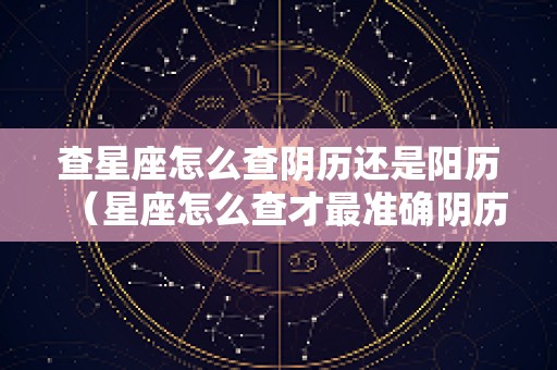 查星座怎么查阴历还是阳历（星座怎么查才最准确阴历）