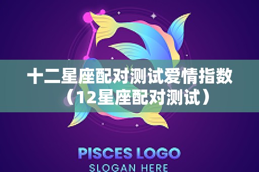 十二星座配对测试爱情指数（12星座配对测试）