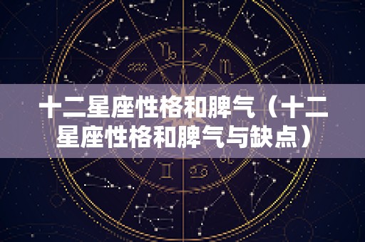 十二星座性格和脾气（十二星座性格和脾气与缺点）