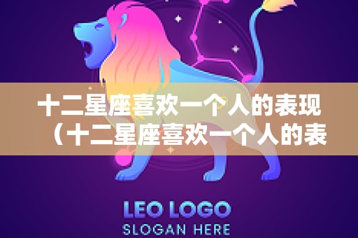 十二星座喜欢一个人的表现（十二星座喜欢一个人的表现是什么样的呢?）