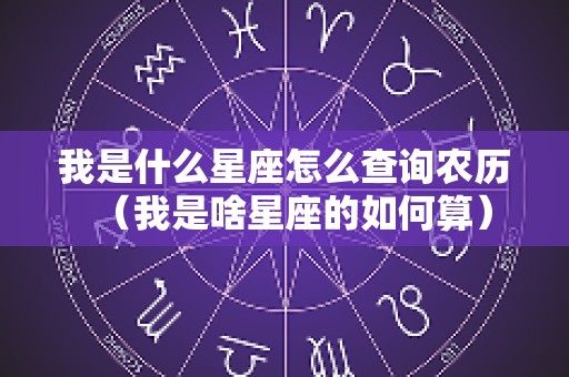 我是什么星座怎么查询农历（我是啥星座的如何算）