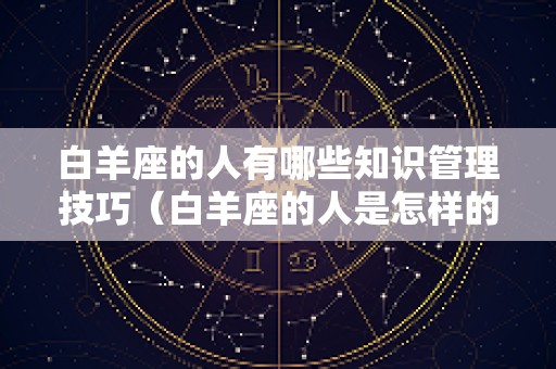 白羊座的人有哪些知识管理技巧（白羊座的人是怎样的性格）