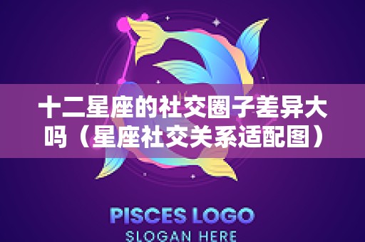 十二星座的社交圈子差异大吗（星座社交关系适配图）