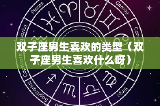 双子座男生喜欢的类型（双子座男生喜欢什么呀）